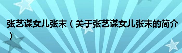 張藝謀女兒張末（關(guān)于張藝謀女兒張末的簡介）