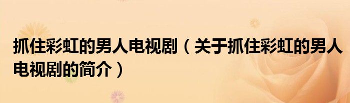 抓住彩虹的男人電視?。P(guān)于抓住彩虹的男人電視劇的簡介）