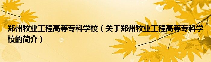 鄭州牧業(yè)工程高等?？茖W(xué)校（關(guān)于鄭州牧業(yè)工程高等專科學(xué)校的簡介）