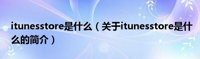 itunesstore是什么（關(guān)于itunesstore是什么的簡(jiǎn)介）