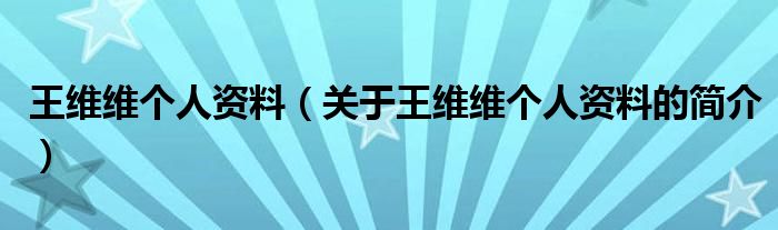 王維維個人資料（關于王維維個人資料的簡介）