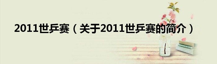 2011世乒賽（關于2011世乒賽的簡介）