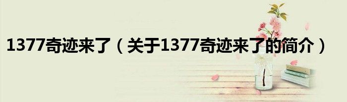 1377奇跡來了（關于1377奇跡來了的簡介）
