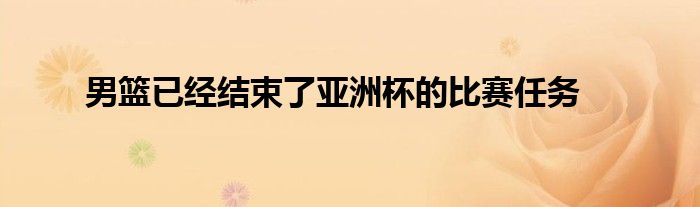 男籃已經(jīng)結(jié)束了亞洲杯的比賽任務(wù)