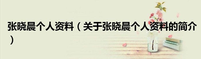 張曉晨個人資料（關(guān)于張曉晨個人資料的簡介）