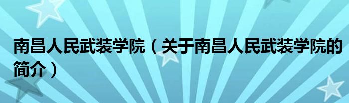 南昌人民武裝學院（關于南昌人民武裝學院的簡介）