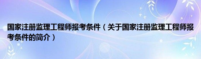 國家注冊監(jiān)理工程師報考條件（關(guān)于國家注冊監(jiān)理工程師報考條件的簡介）