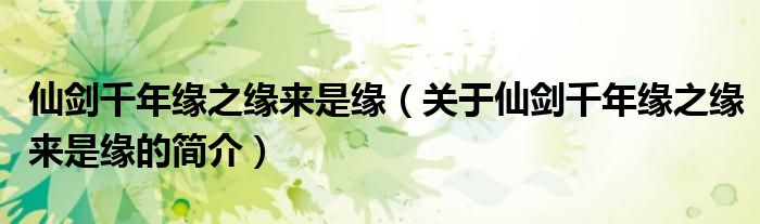仙劍千年緣之緣來是緣（關于仙劍千年緣之緣來是緣的簡介）