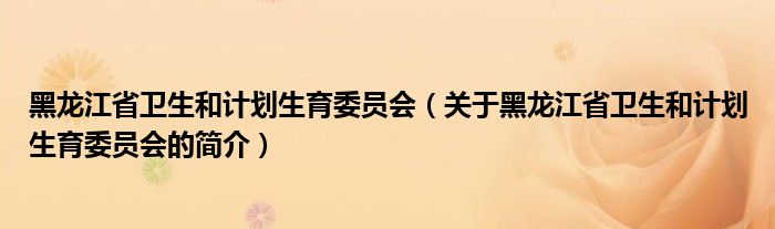 黑龍江省衛(wèi)生和計劃生育委員會（關于黑龍江省衛(wèi)生和計劃生育委員會的簡介）