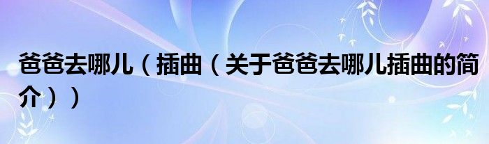 爸爸去哪兒（插曲（關(guān)于爸爸去哪兒插曲的簡介））