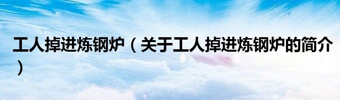 工人掉進(jìn)煉鋼爐（關(guān)于工人掉進(jìn)煉鋼爐的簡介）