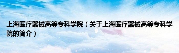 上海醫(yī)療器械高等?？茖W(xué)院（關(guān)于上海醫(yī)療器械高等?？茖W(xué)院的簡(jiǎn)介）