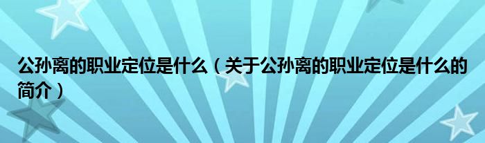 公孫離的職業(yè)定位是什么（關于公孫離的職業(yè)定位是什么的簡介）