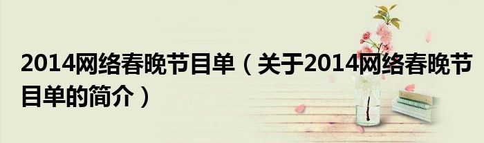 2014網(wǎng)絡春晚節(jié)目單（關(guān)于2014網(wǎng)絡春晚節(jié)目單的簡介）