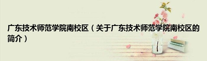 廣東技術師范學院南校區(qū)（關于廣東技術師范學院南校區(qū)的簡介）
