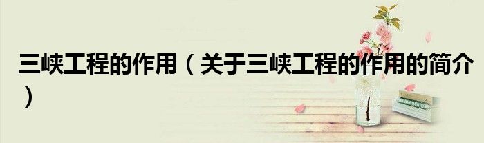三峽工程的作用（關于三峽工程的作用的簡介）