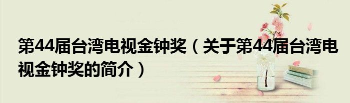 第44屆臺灣電視金鐘獎（關于第44屆臺灣電視金鐘獎的簡介）