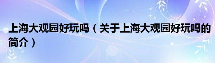 上海大觀園好玩嗎（關(guān)于上海大觀園好玩嗎的簡介）