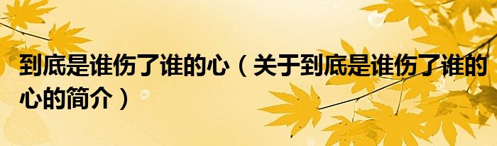 到底是誰傷了誰的心（關(guān)于到底是誰傷了誰的心的簡(jiǎn)介）