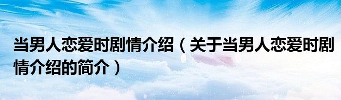 當男人戀愛時劇情介紹（關于當男人戀愛時劇情介紹的簡介）