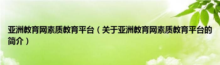 亞洲教育網(wǎng)素質(zhì)教育平臺(tái)（關(guān)于亞洲教育網(wǎng)素質(zhì)教育平臺(tái)的簡(jiǎn)介）
