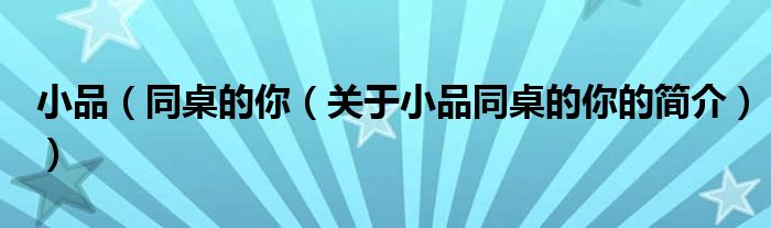 小品（同桌的你（關(guān)于小品同桌的你的簡(jiǎn)介））