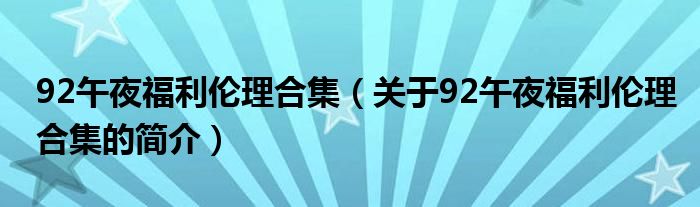 92午夜福利倫理合集（關(guān)于92午夜福利倫理合集的簡介）