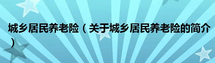 城鄉(xiāng)居民養(yǎng)老險(xiǎn)（關(guān)于城鄉(xiāng)居民養(yǎng)老險(xiǎn)的簡(jiǎn)介）