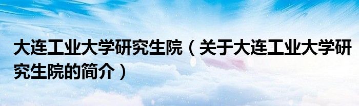 大連工業(yè)大學(xué)研究生院（關(guān)于大連工業(yè)大學(xué)研究生院的簡介）