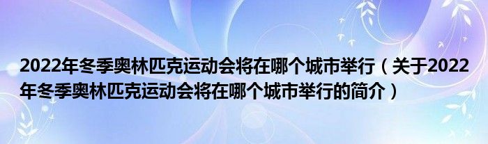 2022年冬季奧林匹克運(yùn)動會將在哪個城市舉行（關(guān)于2022年冬季奧林匹克運(yùn)動會將在哪個城市舉行的簡介）