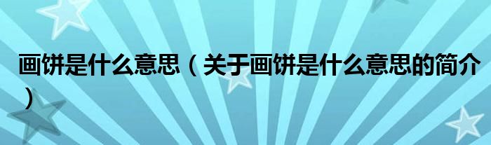 畫(huà)餅是什么意思（關(guān)于畫(huà)餅是什么意思的簡(jiǎn)介）