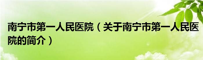 南寧市第一人民醫(yī)院（關(guān)于南寧市第一人民醫(yī)院的簡介）