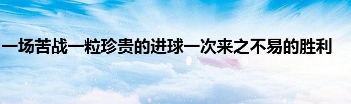 一場(chǎng)苦戰(zhàn)一粒珍貴的進(jìn)球一次來(lái)之不易的勝利