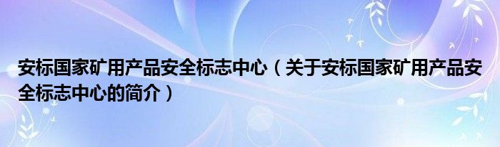 安標(biāo)國家礦用產(chǎn)品安全標(biāo)志中心（關(guān)于安標(biāo)國家礦用產(chǎn)品安全標(biāo)志中心的簡介）