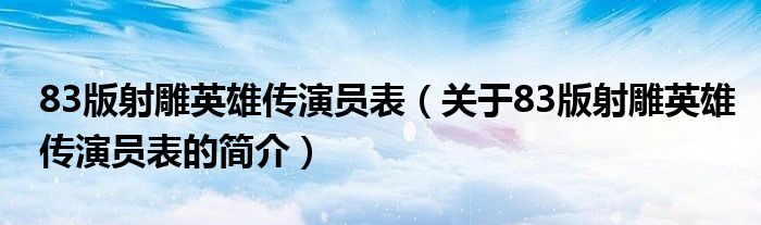 83版射雕英雄傳演員表（關于83版射雕英雄傳演員表的簡介）