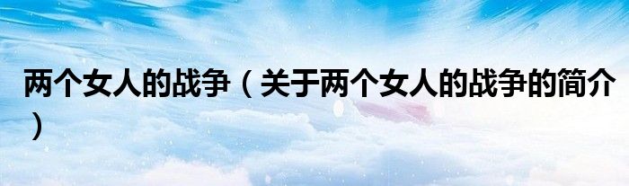兩個女人的戰(zhàn)爭（關于兩個女人的戰(zhàn)爭的簡介）