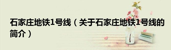 石家莊地鐵1號(hào)線（關(guān)于石家莊地鐵1號(hào)線的簡介）