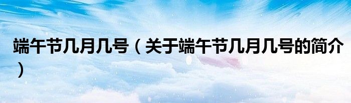 端午節(jié)幾月幾號(hào)（關(guān)于端午節(jié)幾月幾號(hào)的簡介）