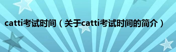 catti考試時(shí)間（關(guān)于catti考試時(shí)間的簡(jiǎn)介）