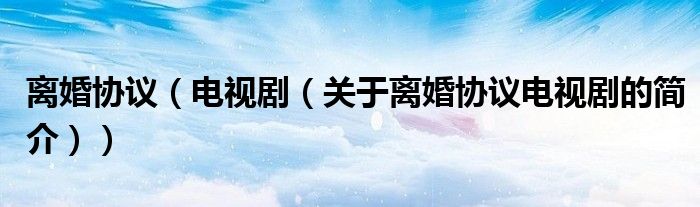 離婚協(xié)議（電視?。P(guān)于離婚協(xié)議電視劇的簡(jiǎn)介））