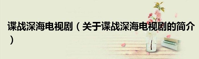 諜戰(zhàn)深海電視?。P于諜戰(zhàn)深海電視劇的簡介）