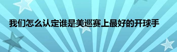 我們?cè)趺凑J(rèn)定誰(shuí)是美巡賽上最好的開球手