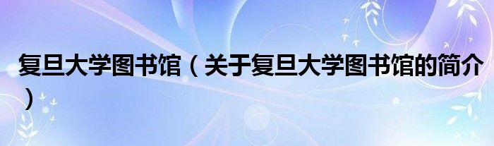 復(fù)旦大學(xué)圖書館（關(guān)于復(fù)旦大學(xué)圖書館的簡(jiǎn)介）