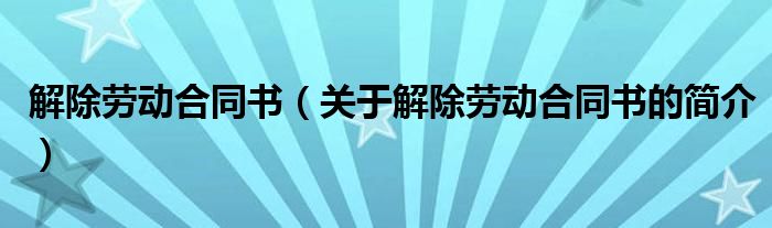 解除勞動合同書（關于解除勞動合同書的簡介）