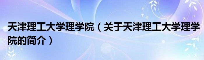天津理工大學(xué)理學(xué)院（關(guān)于天津理工大學(xué)理學(xué)院的簡(jiǎn)介）