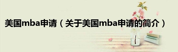 美國(guó)mba申請(qǐng)（關(guān)于美國(guó)mba申請(qǐng)的簡(jiǎn)介）