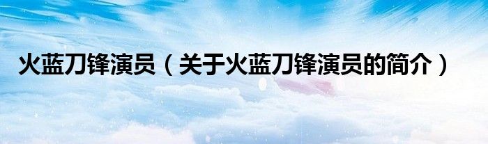 火藍刀鋒演員（關(guān)于火藍刀鋒演員的簡介）