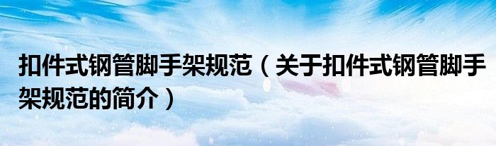 扣件式鋼管腳手架規(guī)范（關(guān)于扣件式鋼管腳手架規(guī)范的簡(jiǎn)介）