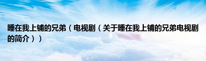 睡在我上鋪的兄弟（電視?。P(guān)于睡在我上鋪的兄弟電視劇的簡介））