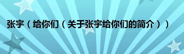 張宇（給你們（關(guān)于張宇給你們的簡(jiǎn)介））